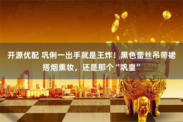 开源优配 巩俐一出手就是王炸！黑色蕾丝吊带裙搭烟熏妆，还是那个“巩皇”