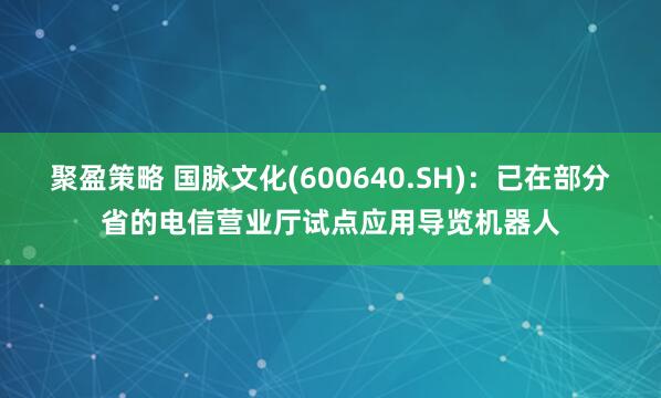 聚盈策略 国脉文化(600640.SH)：已在部分省的电信营业厅试点应用导览机器人