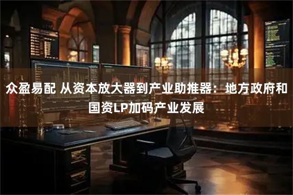 众盈易配 从资本放大器到产业助推器：地方政府和国资LP加码产业发展