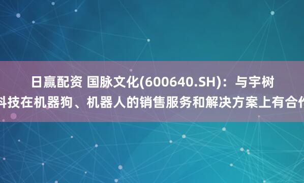 日赢配资 国脉文化(600640.SH)：与宇树科技在机器狗、机器人的销售服务和解决方案上有合作