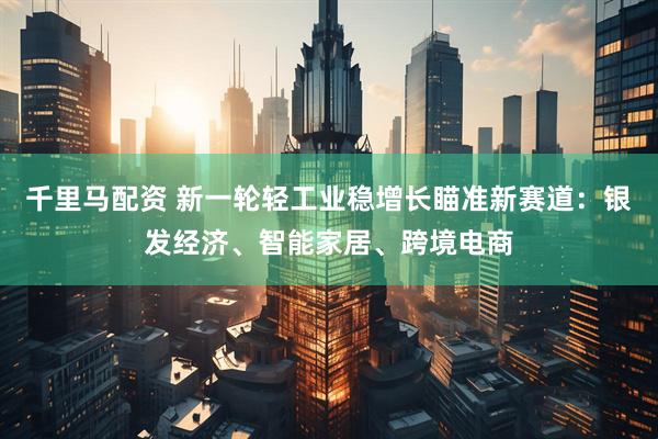 千里马配资 新一轮轻工业稳增长瞄准新赛道：银发经济、智能家居、跨境电商