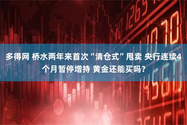 多得网 桥水两年来首次“清仓式”甩卖 央行连续4个月暂停增持 黄金还能买吗？