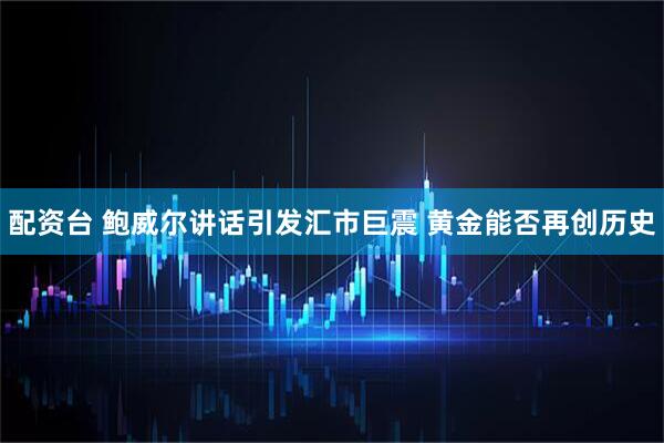 配资台 鲍威尔讲话引发汇市巨震 黄金能否再创历史