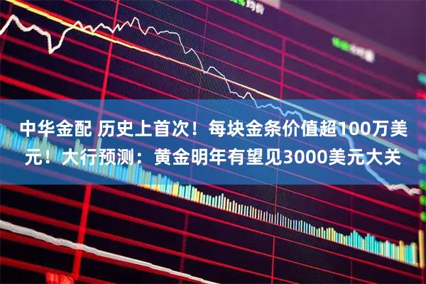 中华金配 历史上首次！每块金条价值超100万美元！大行预测：黄金明年有望见3000美元大关