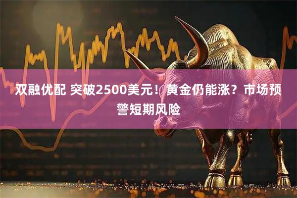 双融优配 突破2500美元！黄金仍能涨？市场预警短期风险