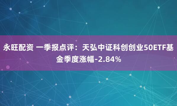 永旺配资 一季报点评：天弘中证科创创业50ETF基金季度涨幅-2.84%