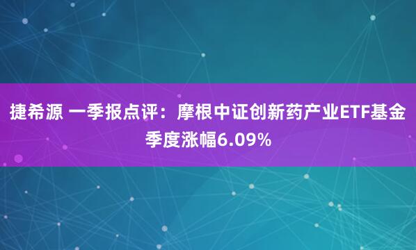 捷希源 一季报点评：摩根中证创新药产业ETF基金季度涨幅6.09%