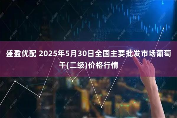 盛盈优配 2025年5月30日全国主要批发市场葡萄干(二级)价格行情