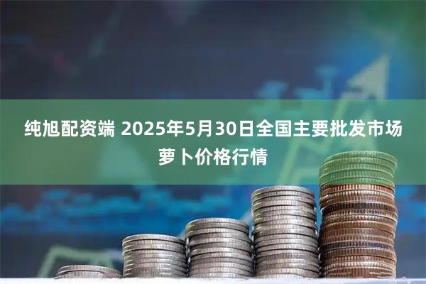 纯旭配资端 2025年5月30日全国主要批发市场萝卜价格行情