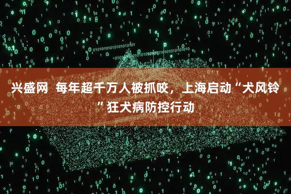兴盛网  每年超千万人被抓咬，上海启动“犬风铃”狂犬病防控行动