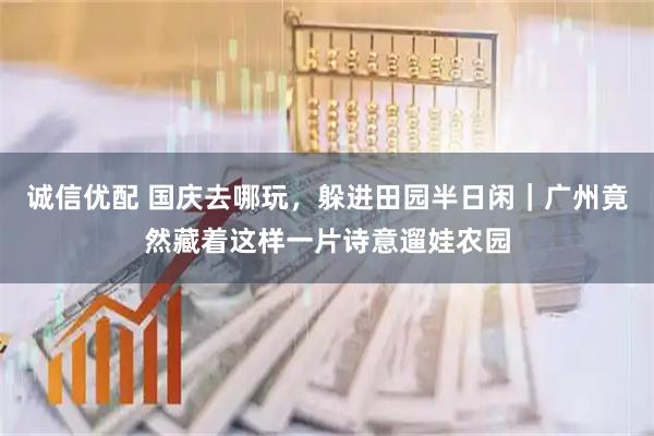 诚信优配 国庆去哪玩，躲进田园半日闲｜广州竟然藏着这样一片诗意遛娃农园
