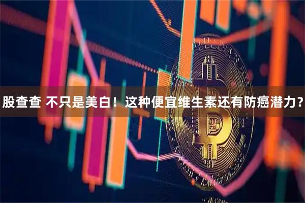 股查查 不只是美白！这种便宜维生素还有防癌潜力？