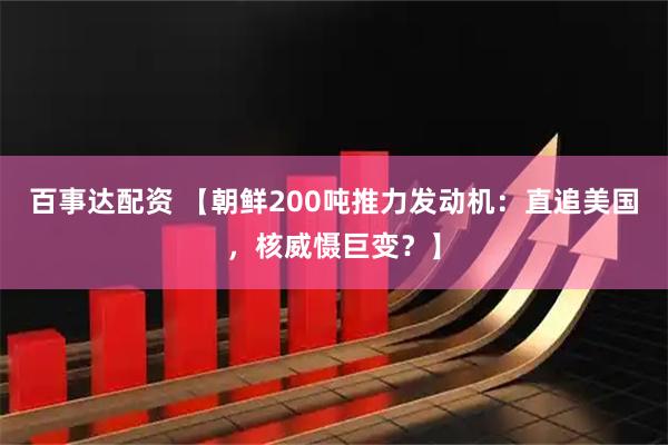 百事达配资 【朝鲜200吨推力发动机：直追美国，核威慑巨变？】