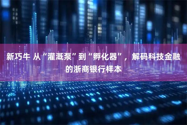 新巧牛 从“灌溉泵”到“孵化器”，解码科技金融的浙商银行样本