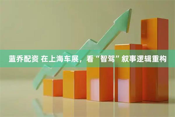蓝乔配资 在上海车展，看“智驾”叙事逻辑重构