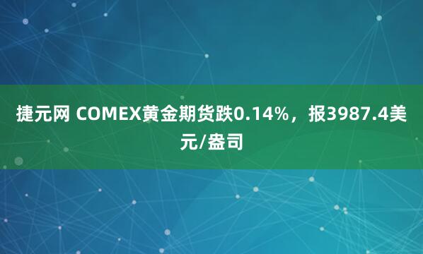 捷元网 COMEX黄金期货跌0.14%，报3987.4美元/盎司
