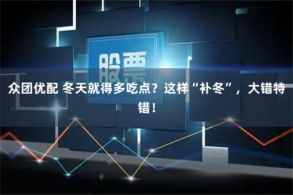 众团优配 冬天就得多吃点？这样“补冬”，大错特错！