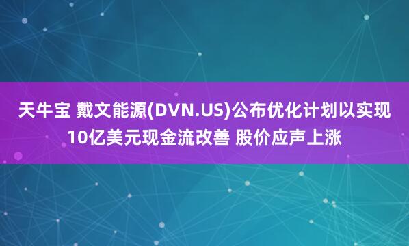 天牛宝 戴文能源(DVN.US)公布优化计划以实现10亿美元现金流改善 股价应声上涨