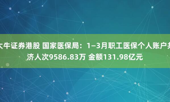 大牛证券港股 国家医保局：1—3月职工医保个人账户共济人次9586.83万 金额131.98亿元