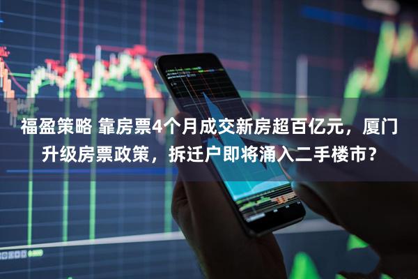 福盈策略 靠房票4个月成交新房超百亿元，厦门升级房票政策，拆迁户即将涌入二手楼市？