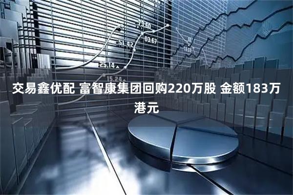 交易鑫优配 富智康集团回购220万股 金额183万港元