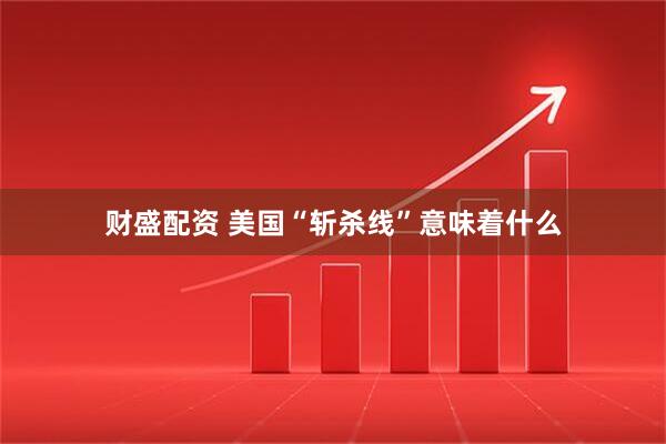 财盛配资 美国“斩杀线”意味着什么