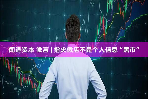 闻道资本 微言 | 指尖微店不是个人信息“黑市”