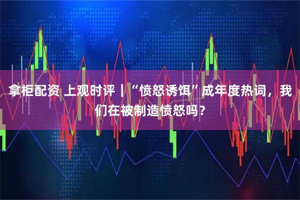 拿柜配资 上观时评｜“愤怒诱饵”成年度热词，我们在被制造愤怒吗？