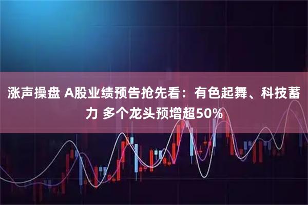 涨声操盘 A股业绩预告抢先看：有色起舞、科技蓄力 多个龙头预增超50%