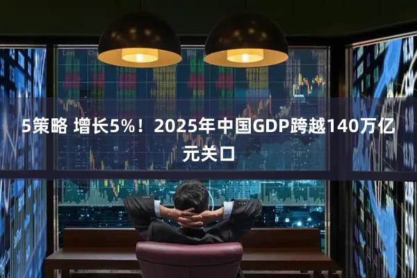5策略 增长5%！2025年中国GDP跨越140万亿元关口