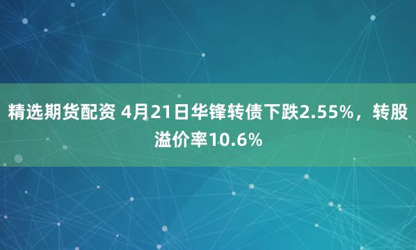 精选期货配资 4月21日华锋转债下跌2.55%，转股溢价率10.6%