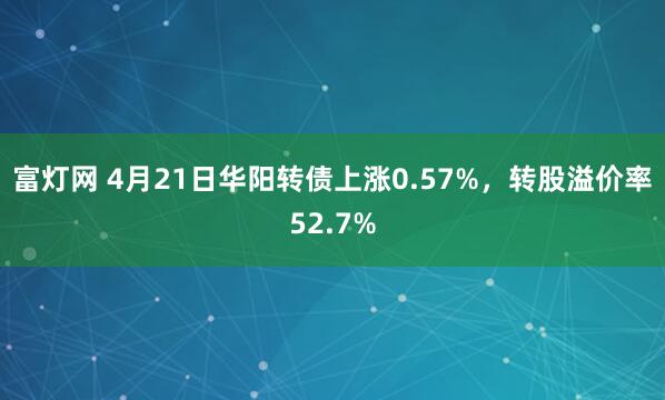 富灯网 4月21日华阳转债上涨0.57%，转股溢价率52.7%