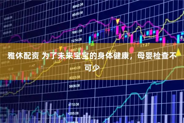 雅休配资 为了未来宝宝的身体健康，母婴检查不可少