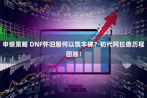 申银策略 DNF怀旧服何以筑丰碑？初代阿拉德历程回顾！