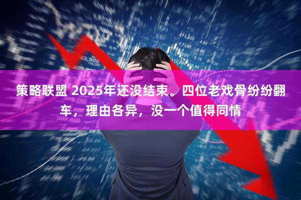 策略联盟 2025年还没结束。四位老戏骨纷纷翻车，理由各异，没一个值得同情