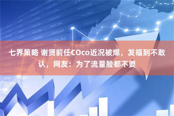 七界策略 谢贤前任COco近况被爆，发福到不敢认，网友：为了流量脸都不要