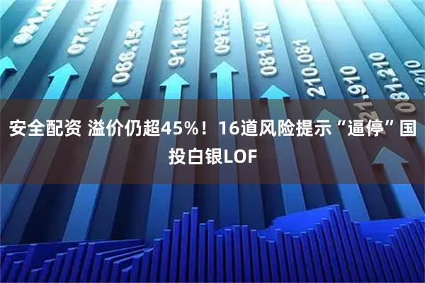 安全配资 溢价仍超45%！16道风险提示“逼停”国投白银LOF