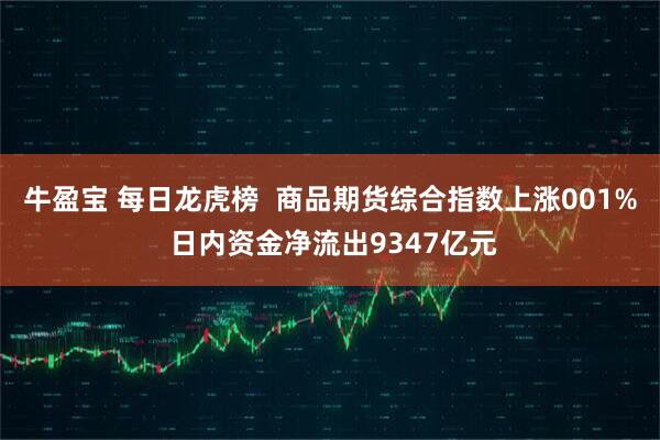 牛盈宝 每日龙虎榜  商品期货综合指数上涨001% 日内资金净流出9347亿元