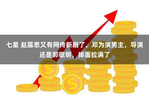 七星 赵露思又有网传新剧了，邓为演男主，导演还是郭敬明，排面拉满了