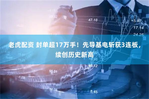 老虎配资 封单超17万手！先导基电斩获3连板，续创历史新高